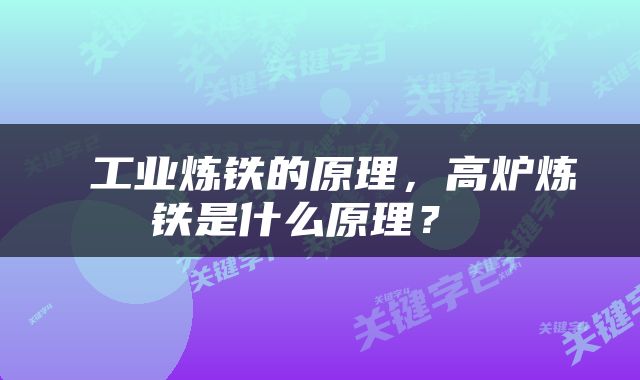  工业炼铁的原理，高炉炼铁是什么原理？ 