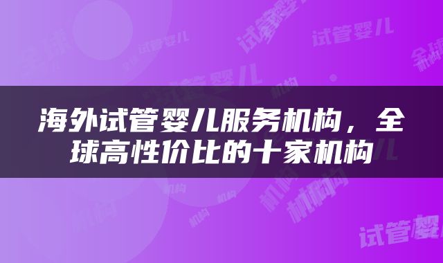 海外试管婴儿服务机构，全球高性价比的十家机构
