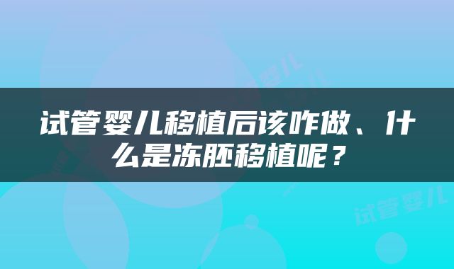 试管婴儿移植后该咋做、什么是冻胚移植呢？