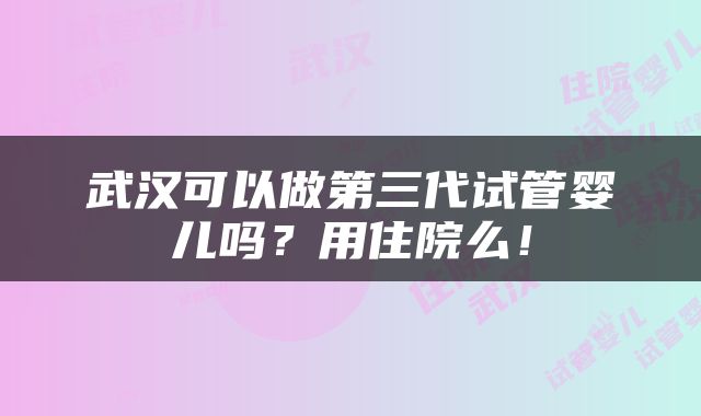 武汉可以做第三代试管婴儿吗？用住院么！