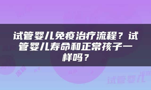 试管婴儿免疫治疗流程？试管婴儿寿命和正常孩子一样吗？