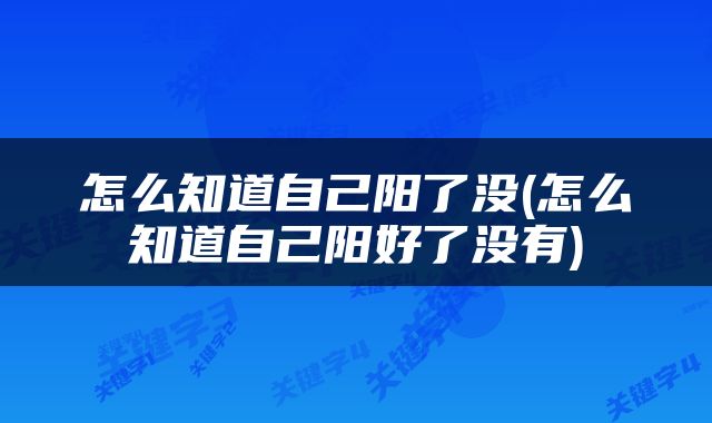 怎么知道自己阳了没(怎么知道自己阳好了没有)