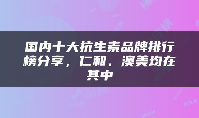 国内十大抗生素品牌排行榜分享，仁和、澳美均在其中