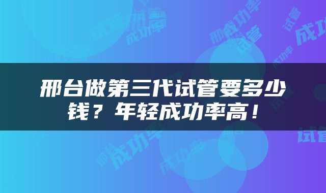 邢台做第三代试管要多少钱？年轻成功率高！