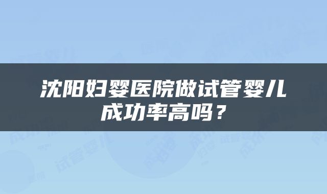 沈阳妇婴医院做试管婴儿成功率高吗？