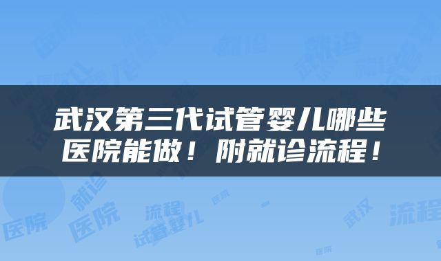 武汉第三代试管婴儿哪些医院能做！附就诊流程！