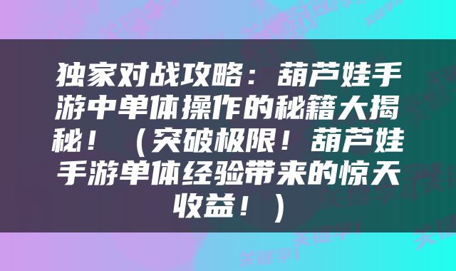 独家对战攻略：葫芦娃手游中单体操作的秘籍大揭秘！（突破极限！葫芦娃手游单体经验带来的惊天收益！）