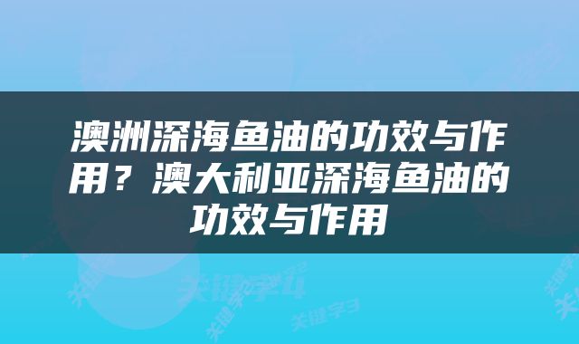 澳洲深海鱼油的功效与作用？澳大利亚深海鱼油的功效与作用