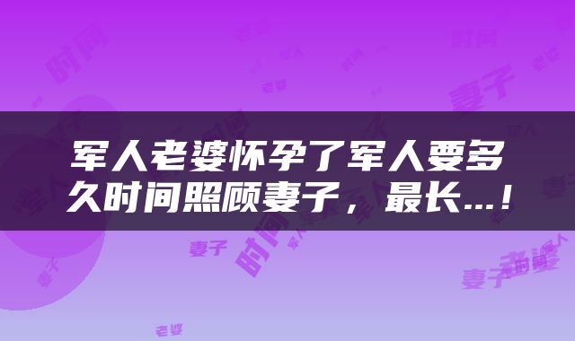 军人老婆怀孕了军人要多久时间照顾妻子，最长...！