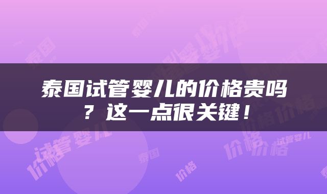泰国试管婴儿的价格贵吗？这一点很关键！