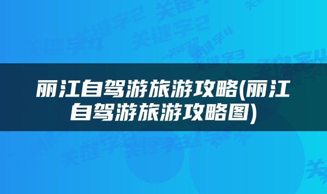 丽江自驾游旅游攻略(丽江自驾游旅游攻略图)