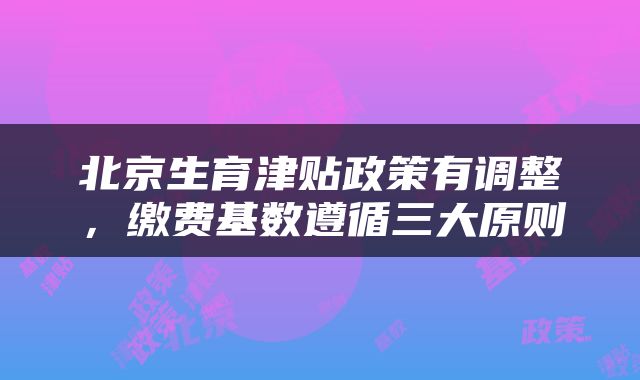 北京生育津贴政策有调整，缴费基数遵循三大原则