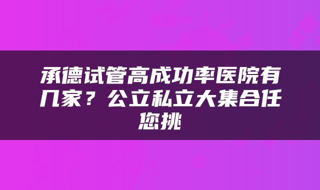 承德试管高成功率医院有几家？公立私立大集合任您挑