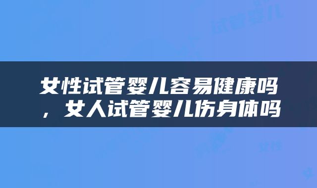 女性试管婴儿容易健康吗，女人试管婴儿伤身体吗