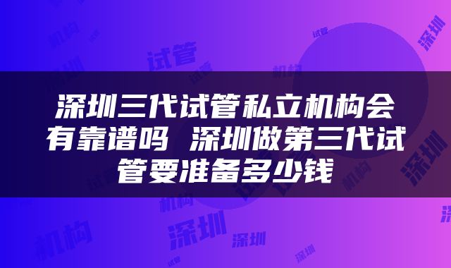 深圳三代试管私立机构会有靠谱吗 深圳做第三代试管要准备多少钱