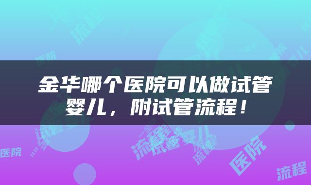 金华哪个医院可以做试管婴儿，附试管流程！