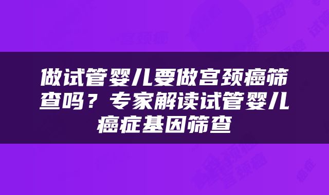 做试管婴儿要做宫颈癌筛查吗？专家解读试管婴儿癌症基因筛查