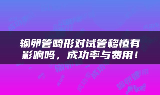 输卵管畸形对试管移植有影响吗，成功率与费用！