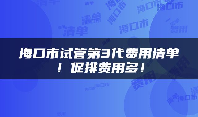 海口市试管第3代费用清单！促排费用多！