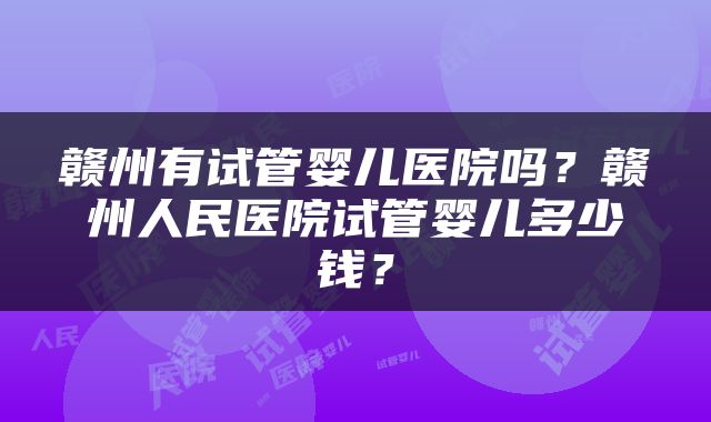 赣州有试管婴儿医院吗？赣州人民医院试管婴儿多少钱？