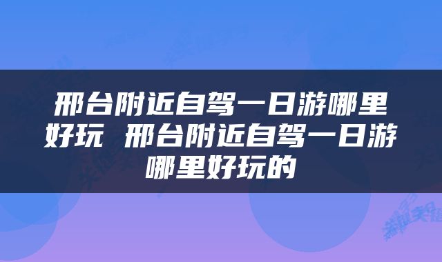 邢台附近自驾一日游哪里好玩 邢台附近自驾一日游哪里好玩的