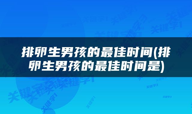 排卵生男孩的最佳时间(排卵生男孩的最佳时间是)