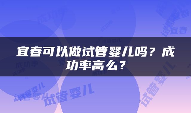 宜春可以做试管婴儿吗？成功率高么？