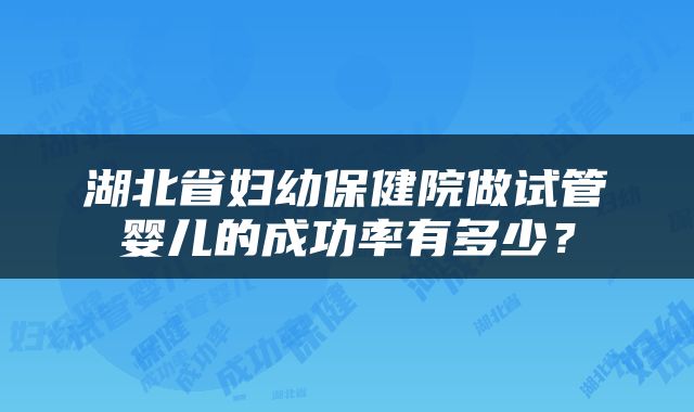 湖北省妇幼保健院做试管婴儿的成功率有多少？