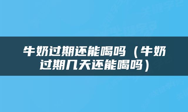 牛奶过期还能喝吗（牛奶过期几天还能喝吗）