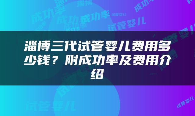 淄博三代试管婴儿费用多少钱？附成功率及费用介绍