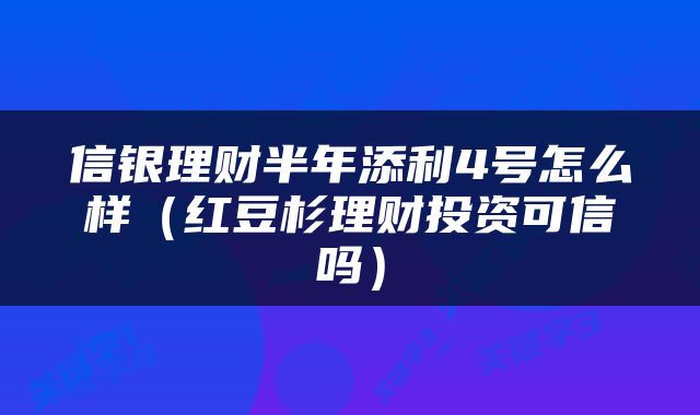 信银理财半年添利4号怎么样（红豆杉理财投资可信吗）