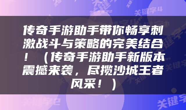 传奇手游助手带你畅享刺激战斗与策略的完美结合！（传奇手游助手新版本震撼来袭，尽揽沙城王者风采！）