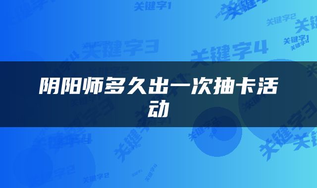 阴阳师多久出一次抽卡活动