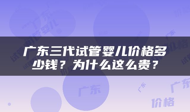 广东三代试管婴儿价格多少钱？为什么这么贵？
