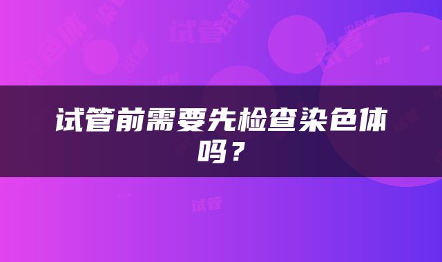 试管前需要先检查染色体吗？