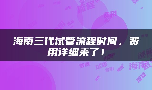海南三代试管流程时间，费用详细来了！
