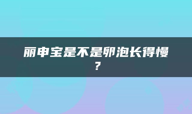 丽申宝是不是卵泡长得慢？