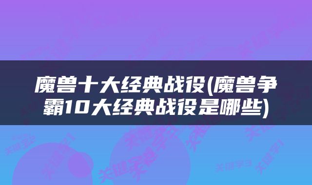 魔兽十大经典战役(魔兽争霸10大经典战役是哪些)