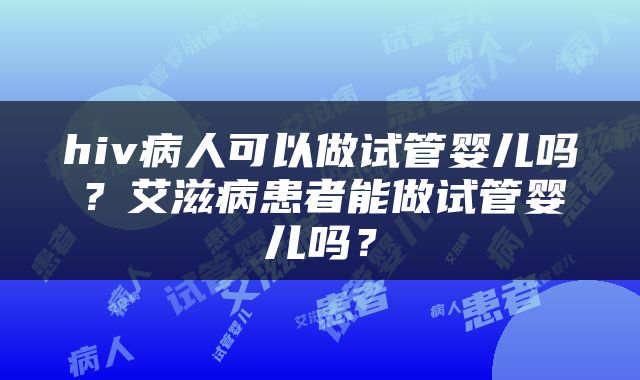 hiv病人可以做试管婴儿吗？艾滋病患者能做试管婴儿吗？