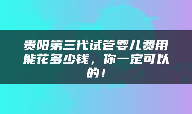 贵阳第三代试管婴儿费用能花多少钱，你一定可以的！