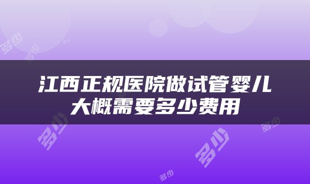 江西正规医院做试管婴儿大概需要多少费用