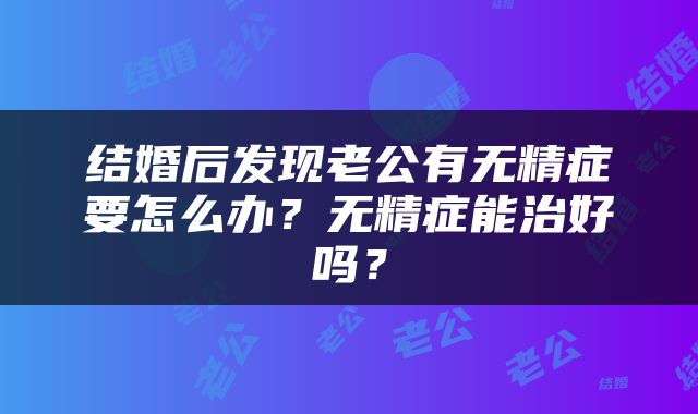 结婚后发现老公有无精症要怎么办？无精症能治好吗？