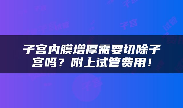 子宫内膜增厚需要切除子宫吗？附上试管费用！