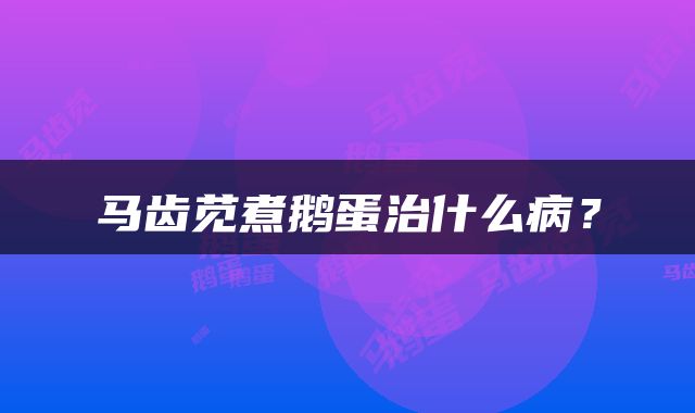 马齿苋煮鹅蛋治什么病？