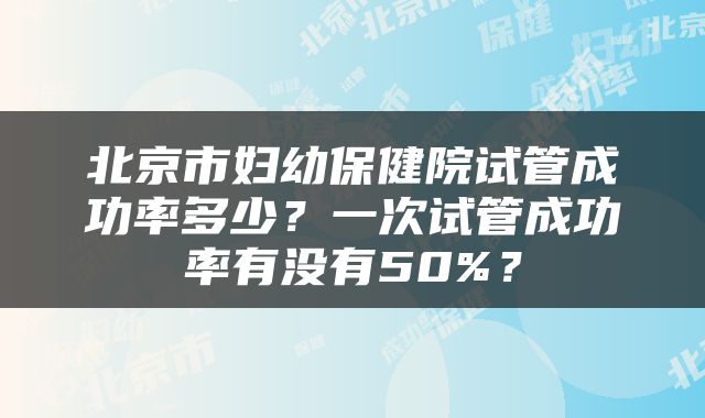 北京市妇幼保健院试管成功率多少？一次试管成功率有没有50%？