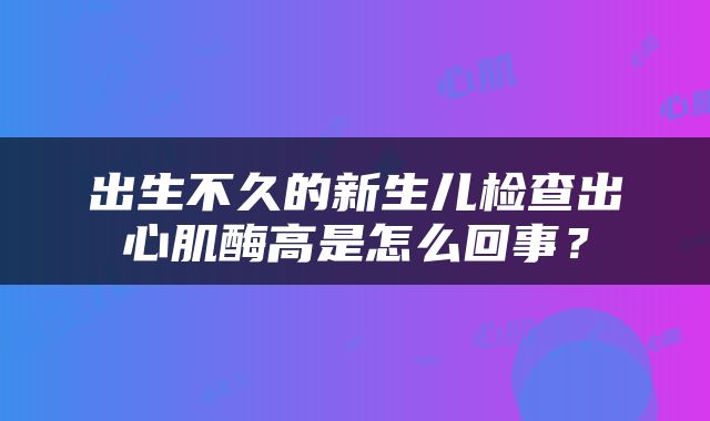 出生不久的新生儿检查出心肌酶高是怎么回事？