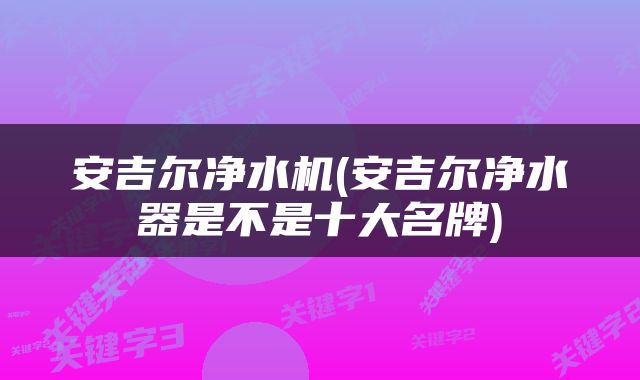 安吉尔净水机(安吉尔净水器是不是十大名牌)
