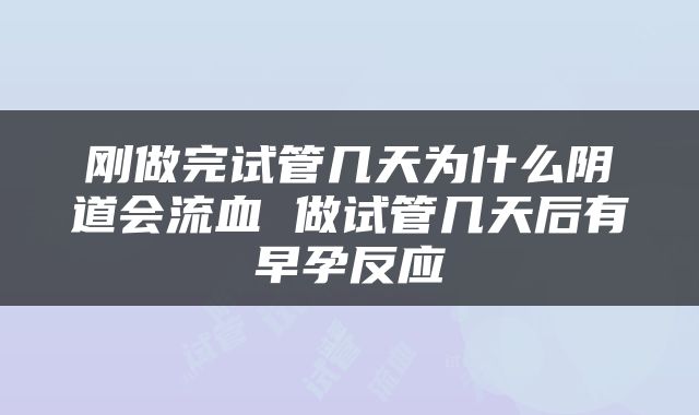 刚做完试管几天为什么阴道会流血 做试管几天后有早孕反应