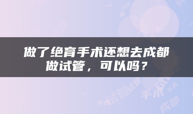 做了绝育手术还想去成都做试管，可以吗？