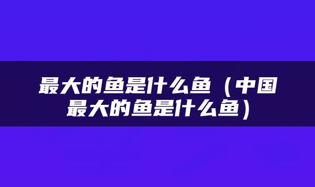 最大的鱼是什么鱼（中国最大的鱼是什么鱼）
